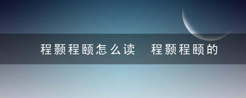 程颢程颐怎么读 程颢程颐的简介